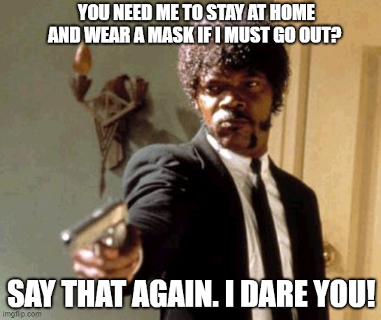 Say That Again I Dare You | YOU NEED ME TO STAY AT HOME AND WEAR A MASK IF I MUST GO OUT? SAY THAT AGAIN. I DARE YOU! | image tagged in memes,say that again i dare you | made w/ Imgflip meme maker