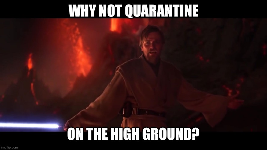 I have the high ground | WHY NOT QUARANTINE ON THE HIGH GROUND? | image tagged in i have the high ground | made w/ Imgflip meme maker