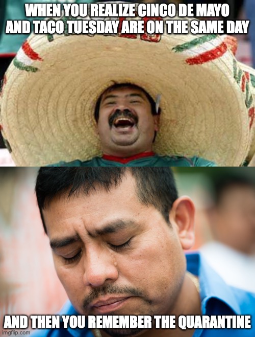 When I woke up I was so happy. And then I realized... | WHEN YOU REALIZE CINCO DE MAYO AND TACO TUESDAY ARE ON THE SAME DAY; AND THEN YOU REMEMBER THE QUARANTINE | image tagged in happy mexican,sad mexican,cinco de mayo,taco tuesday | made w/ Imgflip meme maker