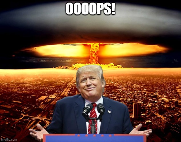 Trump Nuke Policy | OOOOPS! | image tagged in trump nuke policy | made w/ Imgflip meme maker
