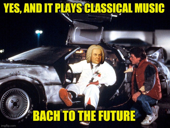 YES, AND IT PLAYS CLASSICAL MUSIC BACH TO THE FUTURE | made w/ Imgflip meme maker