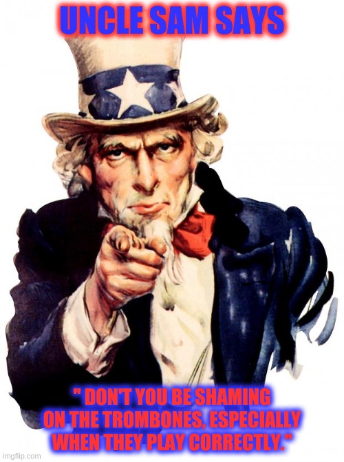 Uncle Sam | UNCLE SAM SAYS; " DON'T YOU BE SHAMING ON THE TROMBONES, ESPECIALLY WHEN THEY PLAY CORRECTLY." | image tagged in memes,uncle sam | made w/ Imgflip meme maker