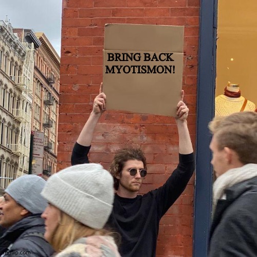 BRING BACK MYOTISMON! | image tagged in guy holding cardboard sign | made w/ Imgflip meme maker