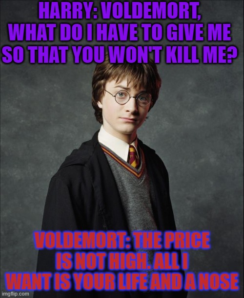 Harry potter best meme ever!!!!!!!! | HARRY: VOLDEMORT, WHAT DO I HAVE TO GIVE ME SO THAT YOU WON'T KILL ME? VOLDEMORT: THE PRICE IS NOT HIGH. ALL I WANT IS YOUR LIFE AND A NOSE | image tagged in harry potter | made w/ Imgflip meme maker
