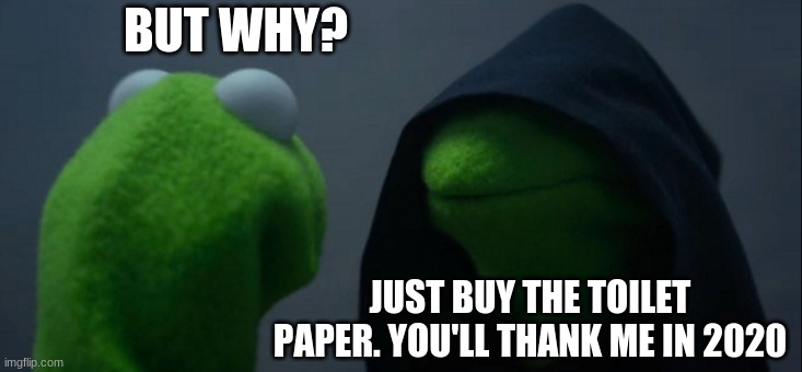 Evil Kermit | BUT WHY? JUST BUY THE TOILET PAPER. YOU'LL THANK ME IN 2020 | image tagged in memes,evil kermit | made w/ Imgflip meme maker