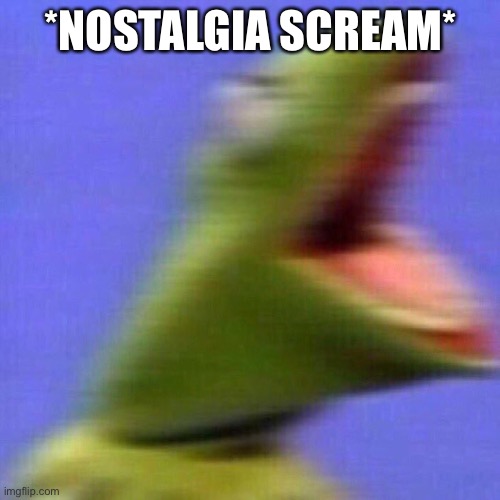 kermit screaming | *NOSTALGIA SCREAM* | image tagged in kermit screaming | made w/ Imgflip meme maker