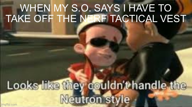 Looks like they couldn't handle the neutron style | WHEN MY S.O. SAYS I HAVE TO TAKE OFF THE NERF TACTICAL VEST | image tagged in looks like they couldn't handle the neutron style,memes | made w/ Imgflip meme maker
