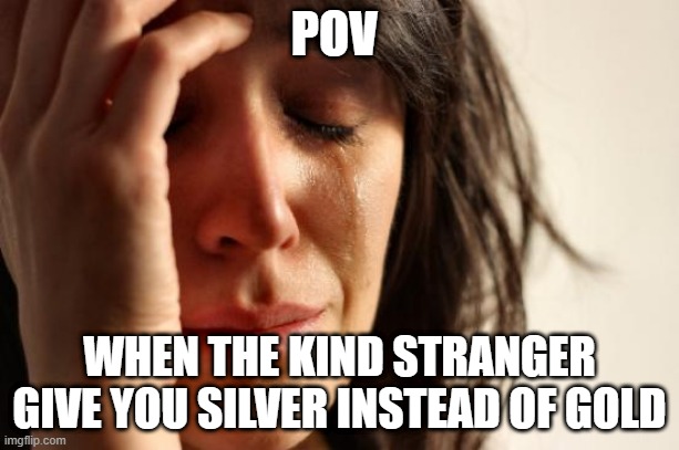 Where is my Gold | POV; WHEN THE KIND STRANGER GIVE YOU SILVER INSTEAD OF GOLD | image tagged in memes,first world problems | made w/ Imgflip meme maker