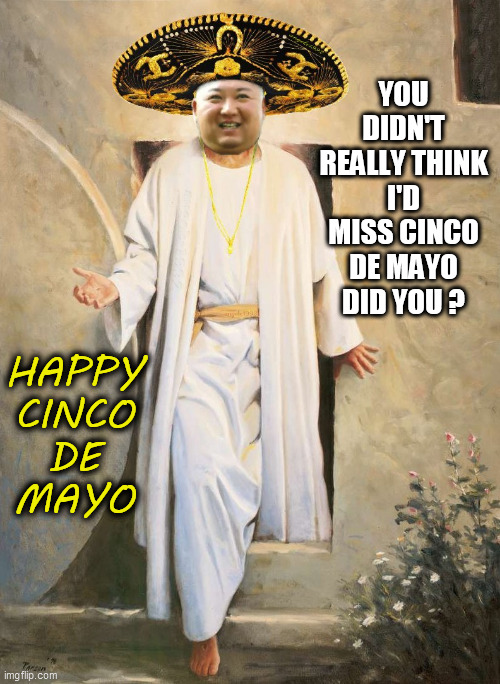 Happy Cinco De Kimo | YOU DIDN'T REALLY THINK I'D MISS CINCO DE MAYO DID YOU ? HAPPY
CINCO
DE
MAYO | image tagged in kim jong un,resurrection,jesus christ,cinco de mayo,kim jong-un,mayo | made w/ Imgflip meme maker