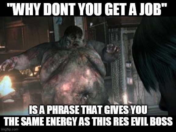 get a job | "WHY DONT YOU GET A JOB"; IS A PHRASE THAT GIVES YOU THE SAME ENERGY AS THIS RES EVIL BOSS | image tagged in res evil | made w/ Imgflip meme maker