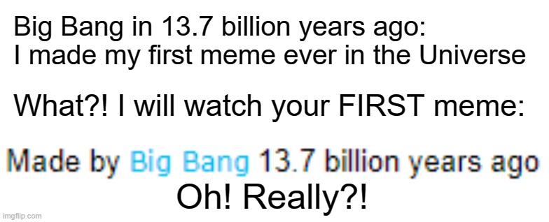 LOL! XD | Big Bang in 13.7 billion years ago: I made my first meme ever in the Universe; What?! I will watch your FIRST meme:; Oh! Really?! | image tagged in funny,universe,meme,big bang,really,lol | made w/ Imgflip meme maker