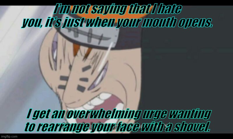 someone fix this problem | I’m not saying that I hate you, it’s just when your mouth opens. I get an overwhelming urge wanting to rearrange your face with a shovel. | image tagged in naruto joke | made w/ Imgflip meme maker