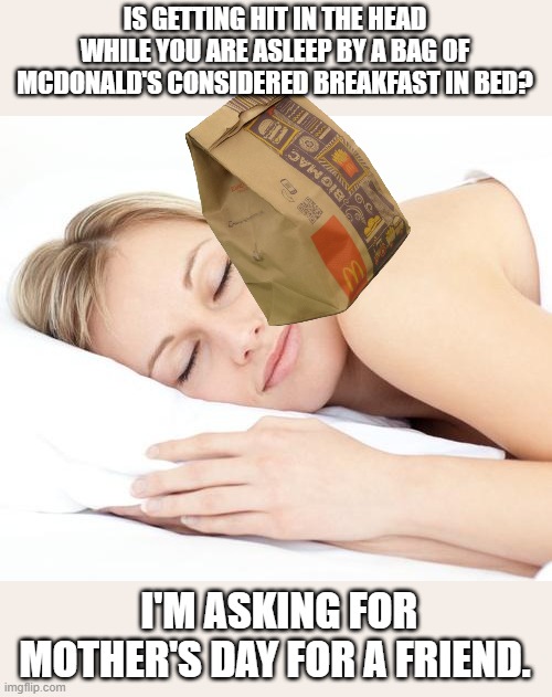 McDonald's to the head | IS GETTING HIT IN THE HEAD WHILE YOU ARE ASLEEP BY A BAG OF MCDONALD'S CONSIDERED BREAKFAST IN BED? I'M ASKING FOR MOTHER'S DAY FOR A FRIEND. | image tagged in sleeping lady | made w/ Imgflip meme maker