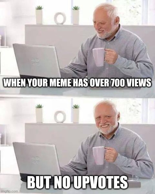 Hide the Pain Harold | WHEN YOUR MEME HAS OVER 700 VIEWS; BUT NO UPVOTES | image tagged in memes,hide the pain harold,funny memes,meme,upvote,fishing for upvotes | made w/ Imgflip meme maker