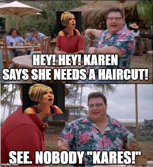 Nobody Cares Karen | HEY! HEY! KAREN SAYS SHE NEEDS A HAIRCUT! SEE. NOBODY "KARES!" | image tagged in memes,see nobody cares,karen,quarantine,covid-19,coronavirus | made w/ Imgflip meme maker
