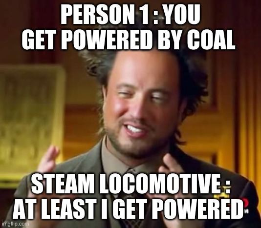 Ancient Aliens Meme | PERSON 1 : YOU GET POWERED BY COAL; STEAM LOCOMOTIVE : AT LEAST I GET POWERED | image tagged in memes,ancient aliens | made w/ Imgflip meme maker