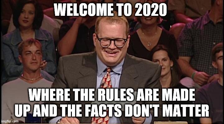 Whose Line Is It Anyway |  WELCOME TO 2020; WHERE THE RULES ARE MADE UP AND THE FACTS DON'T MATTER | image tagged in whose line is it anyway | made w/ Imgflip meme maker