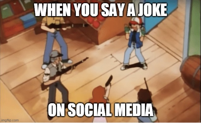 Ash Ketchum gets guns pointed at him | WHEN YOU SAY A JOKE; ON SOCIAL MEDIA | image tagged in ash ketchum gets guns pointed at him | made w/ Imgflip meme maker