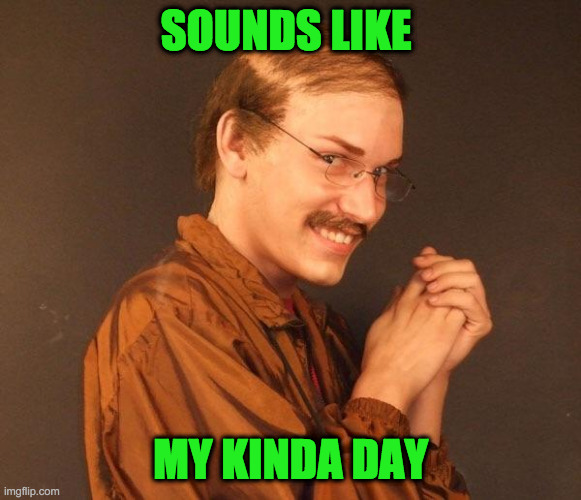 SOUNDS LIKE MY KINDA DAY | image tagged in creepy guy | made w/ Imgflip meme maker