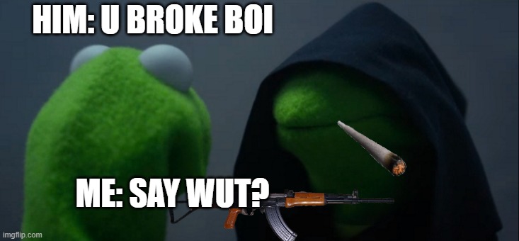 Evil Kermit | HIM: U BROKE BOI; ME: SAY WUT? | image tagged in memes,evil kermit | made w/ Imgflip meme maker