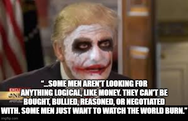 “...SOME MEN AREN'T LOOKING FOR ANYTHING LOGICAL, LIKE MONEY. THEY CAN'T BE BOUGHT, BULLIED, REASONED, OR NEGOTIATED WITH. SOME MEN JUST WANT TO WATCH THE WORLD BURN.” | made w/ Imgflip meme maker