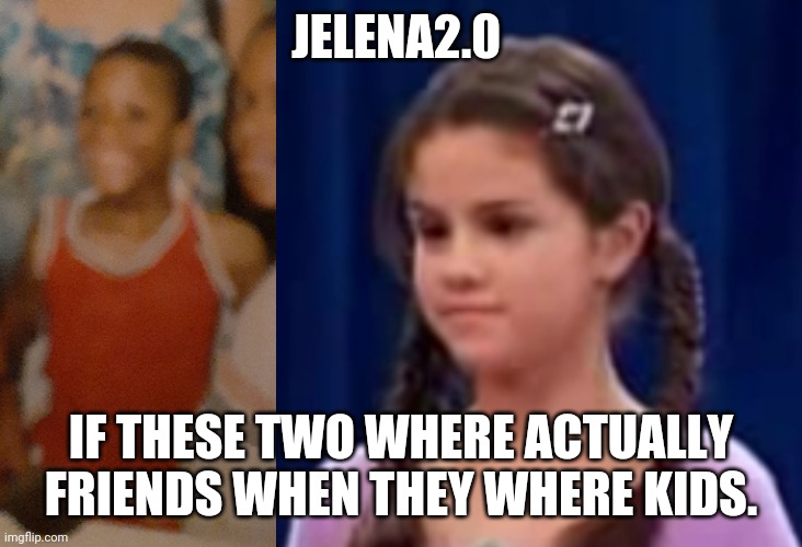 JELENA2.0; IF THESE TWO WHERE ACTUALLY FRIENDS WHEN THEY WHERE KIDS. | made w/ Imgflip meme maker