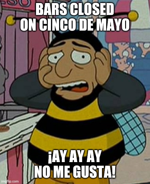 Cinco de mayo | BARS CLOSED ON CINCO DE MAYO; ¡AY AY AY
NO ME GUSTA! | image tagged in bumblebee man,cinco de mayo,tequila,mexico,margarita,coronavirus | made w/ Imgflip meme maker