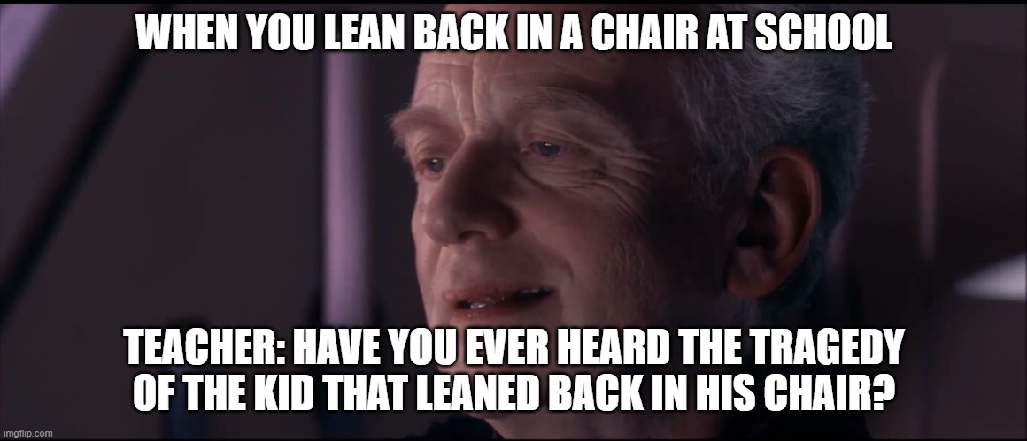 Palpatine Ironic  | WHEN YOU LEAN BACK IN A CHAIR AT SCHOOL; TEACHER: HAVE YOU EVER HEARD THE TRAGEDY OF THE KID THAT LEANED BACK IN HIS CHAIR? | image tagged in palpatine ironic | made w/ Imgflip meme maker