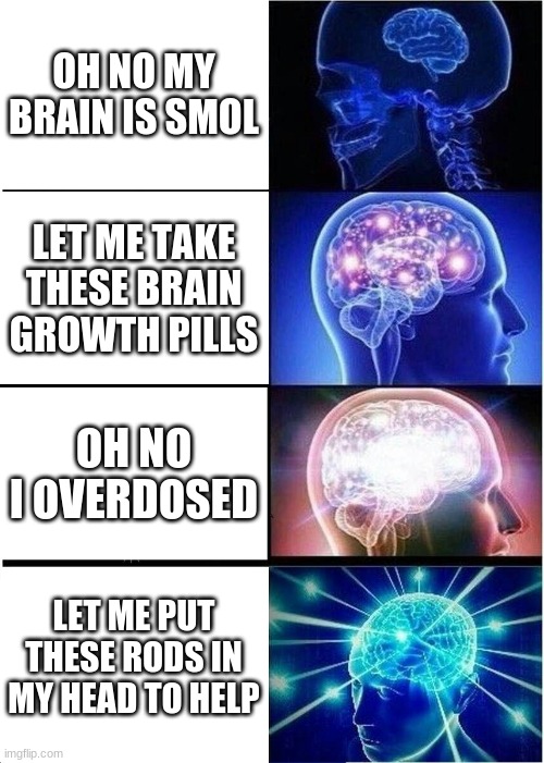 Expanding Brain Meme | OH NO MY BRAIN IS SMOL; LET ME TAKE THESE BRAIN GROWTH PILLS; OH NO I OVERDOSED; LET ME PUT THESE RODS IN MY HEAD TO HELP | image tagged in memes,expanding brain | made w/ Imgflip meme maker