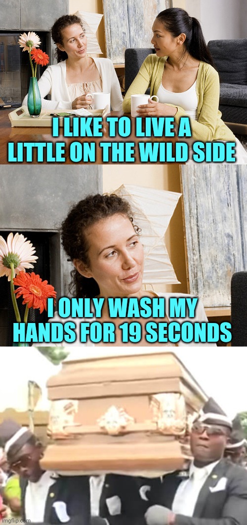 Quarantine Wild Side: Wash Your Hands | I LIKE TO LIVE A LITTLE ON THE WILD SIDE; I ONLY WASH MY HANDS FOR 19 SECONDS | image tagged in women talking over coffee,dancing funeral,covid-19,coronavirus,quarantine,wash your hands | made w/ Imgflip meme maker
