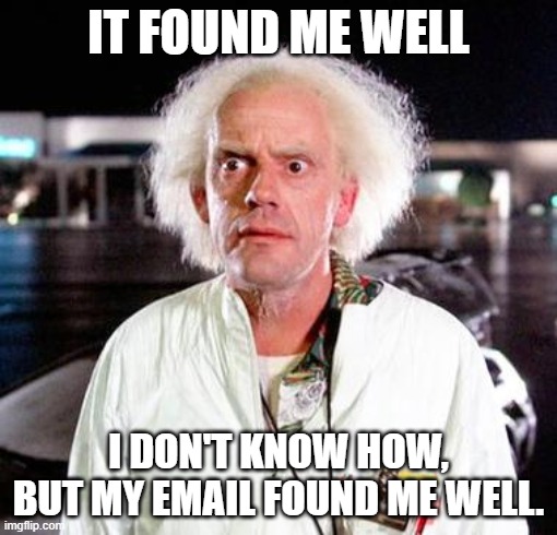 When an email finds you well | IT FOUND ME WELL; I DON'T KNOW HOW, BUT MY EMAIL FOUND ME WELL. | image tagged in doc brown | made w/ Imgflip meme maker