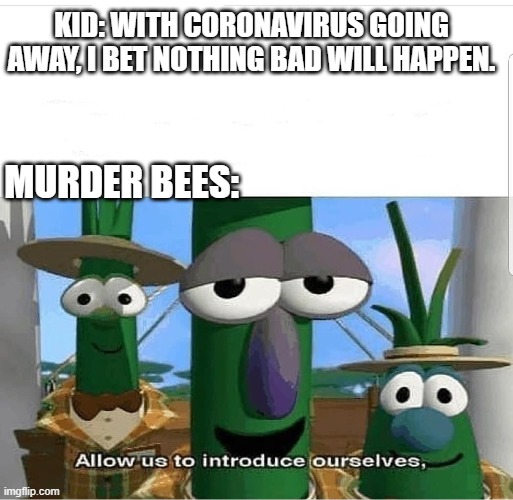 Allow us to introduce ourselves | KID: WITH CORONAVIRUS GOING AWAY, I BET NOTHING BAD WILL HAPPEN. MURDER BEES: | image tagged in allow us to introduce ourselves | made w/ Imgflip meme maker