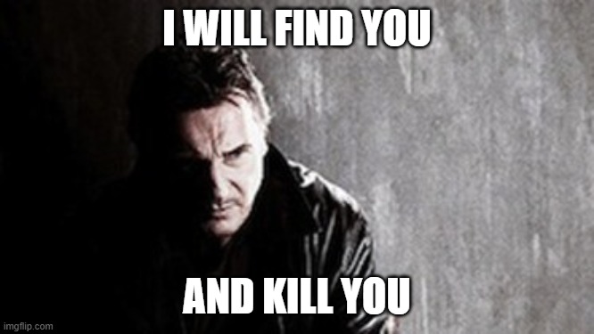 I Will Find You And Kill You Meme | I WILL FIND YOU AND KILL YOU | image tagged in memes,i will find you and kill you | made w/ Imgflip meme maker