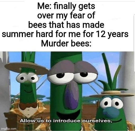 Allow us to introduce ourselves | Me: finally gets over my fear of bees that has made summer hard for me for 12 years 
Murder bees: | image tagged in allow us to introduce ourselves | made w/ Imgflip meme maker