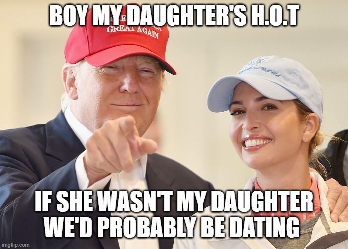 donald trump ivanka trump | BOY MY DAUGHTER'S H.O.T; IF SHE WASN'T MY DAUGHTER WE'D PROBABLY BE DATING | image tagged in donald trump ivanka trump | made w/ Imgflip meme maker