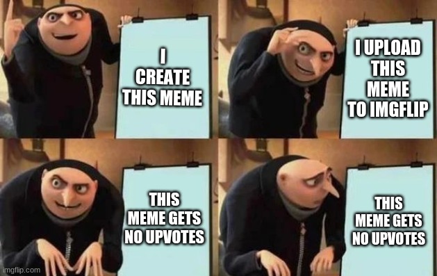 this meme | I CREATE THIS MEME; I UPLOAD THIS MEME TO IMGFLIP; THIS MEME GETS NO UPVOTES; THIS MEME GETS NO UPVOTES | image tagged in gru's plan | made w/ Imgflip meme maker