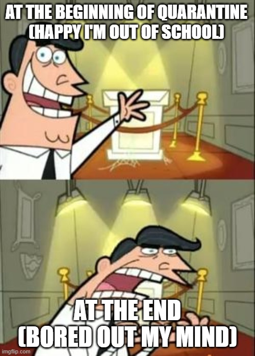 This Is Where I'd Put My Trophy If I Had One | AT THE BEGINNING OF QUARANTINE
(HAPPY I'M OUT OF SCHOOL); AT THE END
(BORED OUT MY MIND) | image tagged in memes,this is where i'd put my trophy if i had one | made w/ Imgflip meme maker