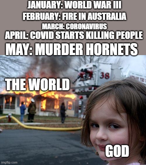 Disaster Girl | JANUARY: WORLD WAR III; FEBRUARY: FIRE IN AUSTRALIA; MARCH: CORONAVIRUS; APRIL: COVID STARTS KILLING PEOPLE; MAY: MURDER HORNETS; THE WORLD; GOD | image tagged in memes,disaster girl | made w/ Imgflip meme maker