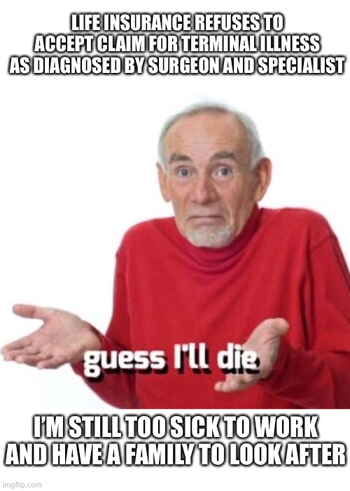 Guess I’ll die |  LIFE INSURANCE REFUSES TO ACCEPT CLAIM FOR TERMINAL ILLNESS AS DIAGNOSED BY SURGEON AND SPECIALIST; I’M STILL TOO SICK TO WORK AND HAVE A FAMILY TO LOOK AFTER | image tagged in guess ill die,old man,coronavirus,corona virus,insurance,life insurance | made w/ Imgflip meme maker