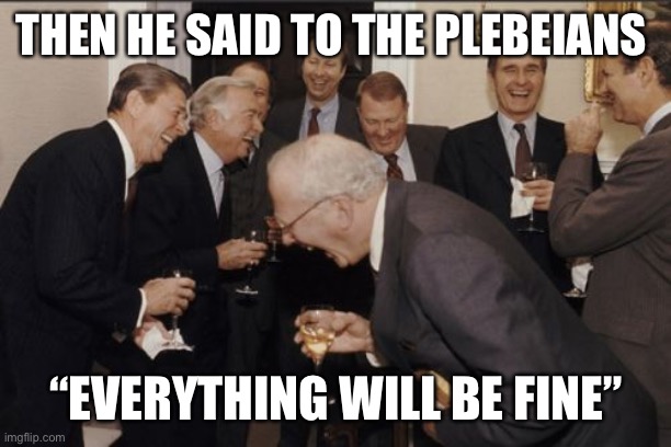 Laughing Men In Suits Meme | THEN HE SAID TO THE PLEBEIANS; “EVERYTHING WILL BE FINE” | image tagged in memes,laughing men in suits | made w/ Imgflip meme maker