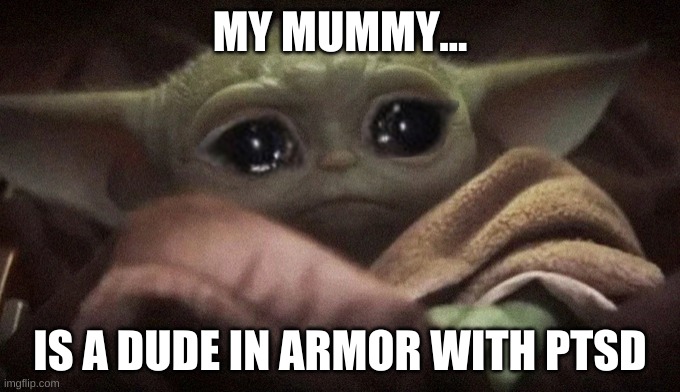 Crying Baby Yoda | MY MUMMY... IS A DUDE IN ARMOR WITH PTSD | image tagged in crying baby yoda | made w/ Imgflip meme maker
