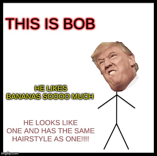 Be Like Bill Meme | THIS IS BOB; HE LIKES BANANAS SOOOO MUCH; HE LOOKS LIKE ONE AND HAS THE SAME HAIRSTYLE AS ONE!!!! | image tagged in memes,be like bill | made w/ Imgflip meme maker