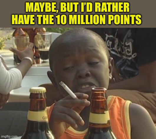 Smoking kid,,, | MAYBE, BUT I’D RATHER HAVE THE 10 MILLION POINTS | image tagged in smoking kid | made w/ Imgflip meme maker
