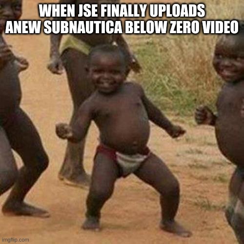 o yea | WHEN JSE FINALLY UPLOADS ANEW SUBNAUTICA BELOW ZERO VIDEO | image tagged in memes,third world success kid | made w/ Imgflip meme maker