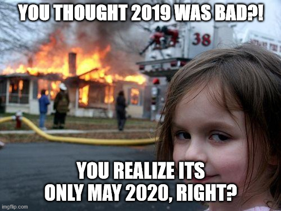 Disaster Girl | YOU THOUGHT 2019 WAS BAD?! YOU REALIZE ITS ONLY MAY 2020, RIGHT? | image tagged in memes,disaster girl | made w/ Imgflip meme maker