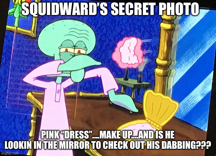Squidward does NOT want you to see this... | SQUIDWARD’S SECRET PHOTO; PINK “DRESS”....MAKE UP....AND IS HE LOOKIN IN THE MIRROR TO CHECK OUT HIS DABBING??? | image tagged in spongebob,meme,funny,secret | made w/ Imgflip meme maker