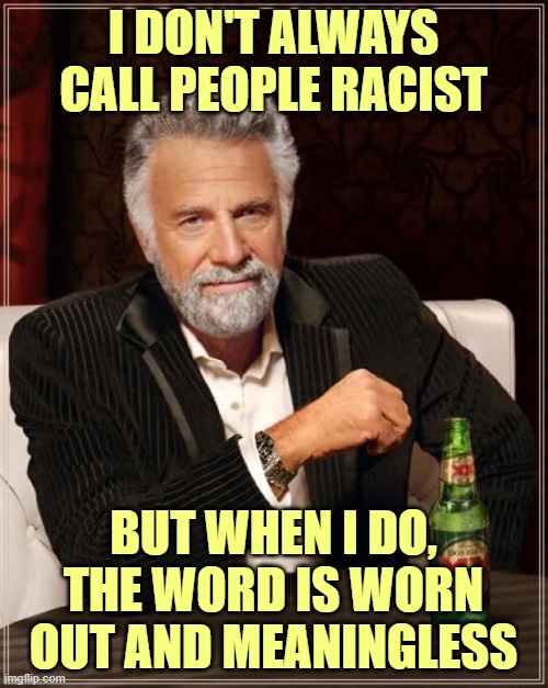 The Most Interesting Man In The World Meme | I DON'T ALWAYS CALL PEOPLE RACIST BUT WHEN I DO, THE WORD IS WORN OUT AND MEANINGLESS | image tagged in memes,the most interesting man in the world | made w/ Imgflip meme maker