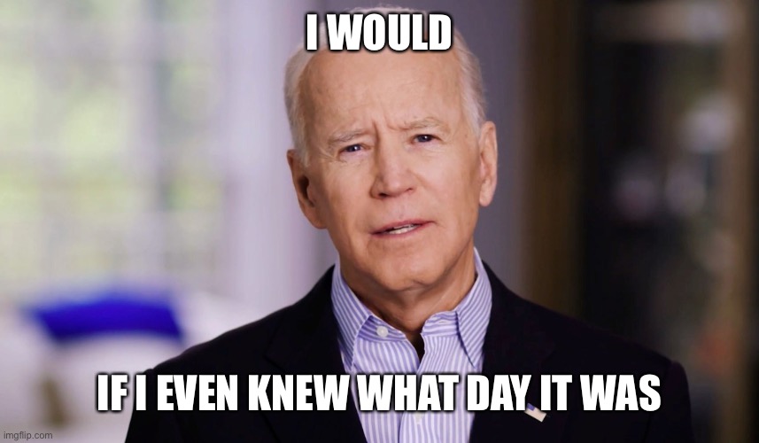 Joe Biden 2020 | I WOULD IF I EVEN KNEW WHAT DAY IT WAS | image tagged in joe biden 2020 | made w/ Imgflip meme maker