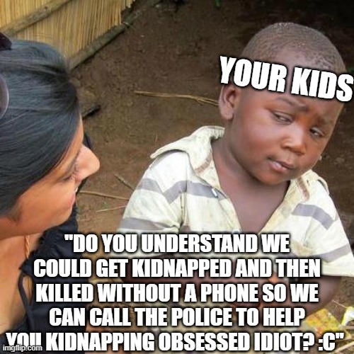 Third World Skeptical Kid Meme | YOUR KIDS "DO YOU UNDERSTAND WE COULD GET KIDNAPPED AND THEN KILLED WITHOUT A PHONE SO WE CAN CALL THE POLICE TO HELP YOU KIDNAPPING OBSESSE | image tagged in memes,third world skeptical kid | made w/ Imgflip meme maker