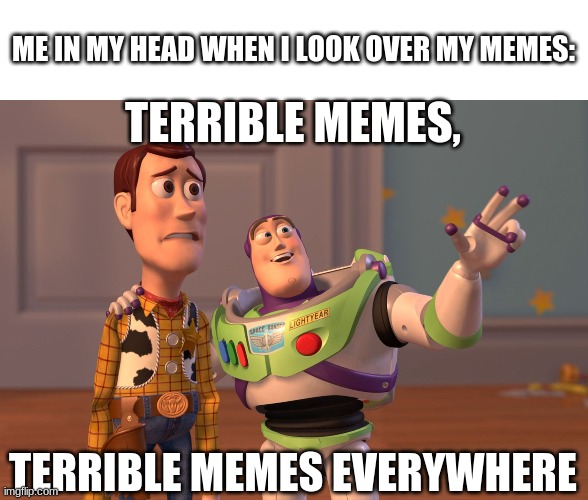 X, X Everywhere | ME IN MY HEAD WHEN I LOOK OVER MY MEMES:; TERRIBLE MEMES, TERRIBLE MEMES EVERYWHERE | image tagged in memes,x x everywhere | made w/ Imgflip meme maker